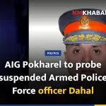 AIG Pokharel to probe suspended Armed Police Force officer Dahal