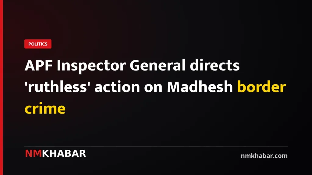 APF Inspector General directs 'ruthless' action on Madhesh border crime