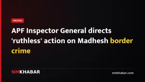 APF Inspector General directs 'ruthless' action on Madhesh border crime