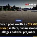 Green peas worth Rs 733,500 seized in Bara, businessman alleges political prejudice