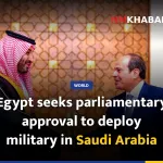 Egypt seeks parliamentary approval to deploy military in Saudi Arabia