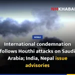 International condemnation follows Houthi attacks on Saudi Arabia; India, Nepal issue advisories