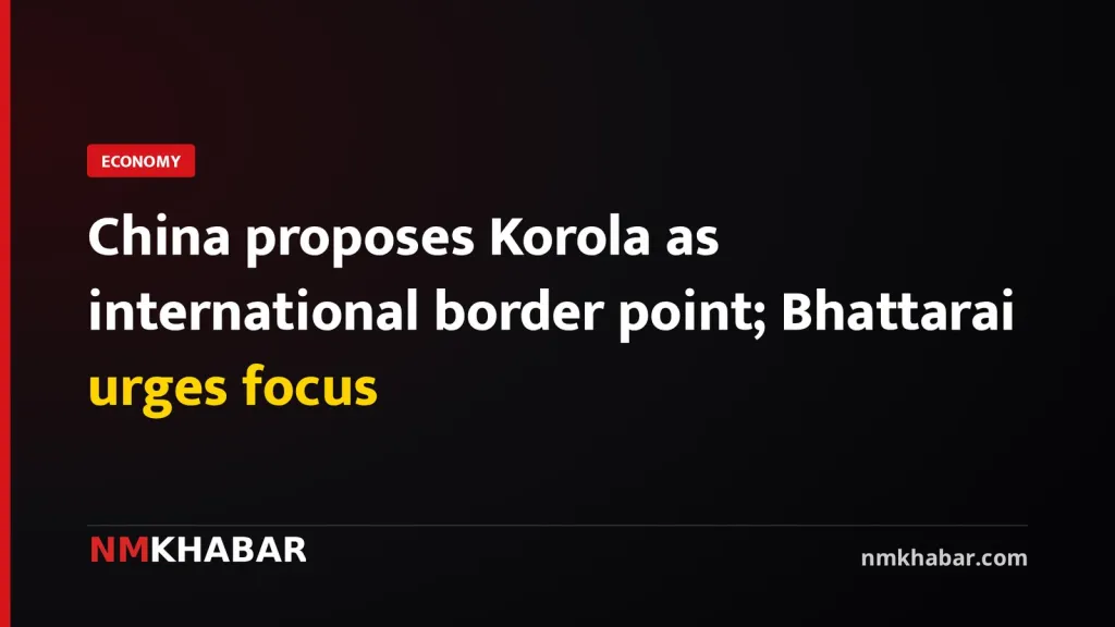 China proposes Korola as international border point; Bhattarai urges focus