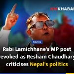 Rabi Lamichhane's MP post revoked as Resham Chaudhary criticises Nepal's politics