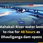 Mahakali River water level to rise for 48 hours as Dhauliganga dam opens