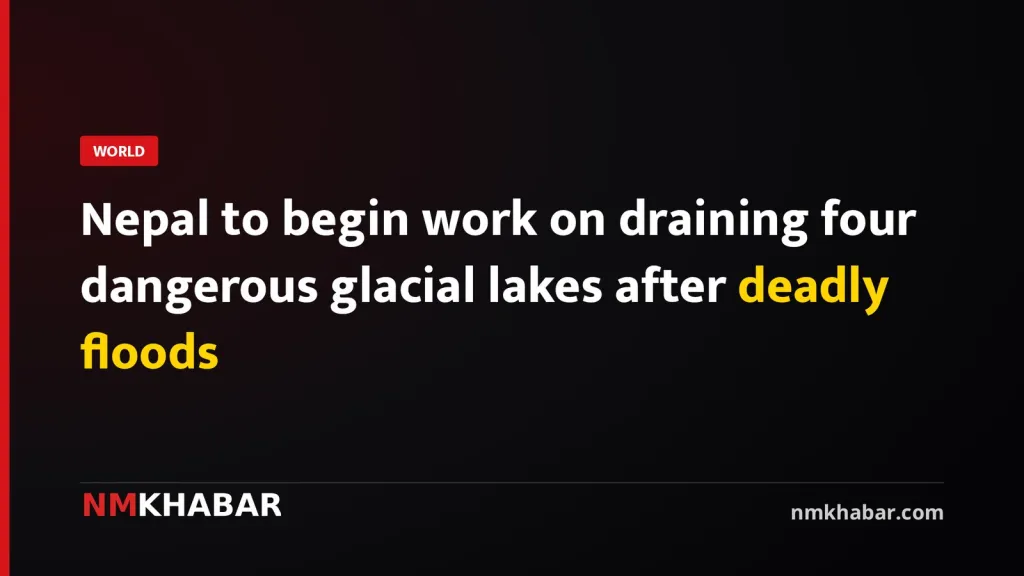 Nepal to begin work on draining four dangerous glacial lakes after deadly floods