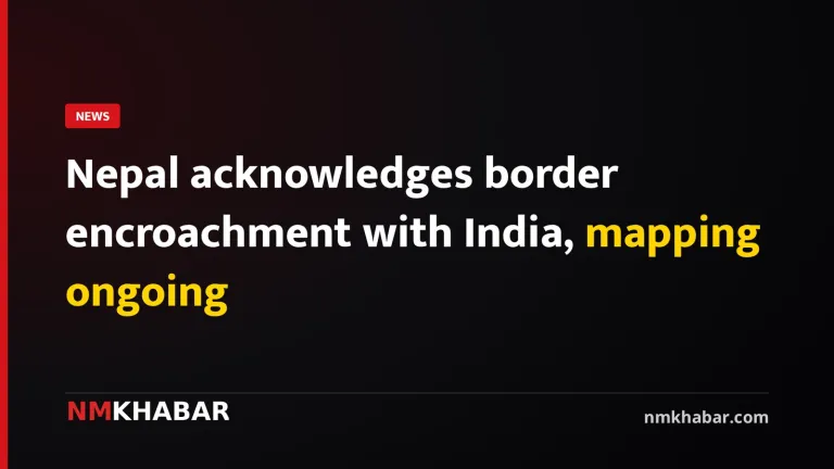 Nepal acknowledges border encroachment with India, mapping ongoing