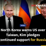 North Korea warns US over Taiwan, Kim pledges continued support for Russia