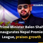 Prime Minister Balen Shah inaugurates Nepal Premier League, praises growth
