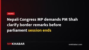 Nepali Congress MP demands PM Shah clarify border remarks before parliament session ends