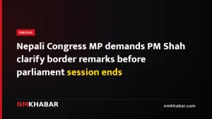 Nepali Congress MP demands PM Shah clarify border remarks before parliament session ends