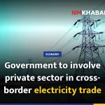 Government to involve private sector in cross-border electricity trade