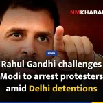 Rahul Gandhi challenges Modi to arrest protesters amid Delhi detentions