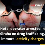 Hotel operator arrested in Siraha on drug trafficking, immoral activity charges