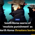 South Korea warns of 'resolute punishment' as North Korea threatens border