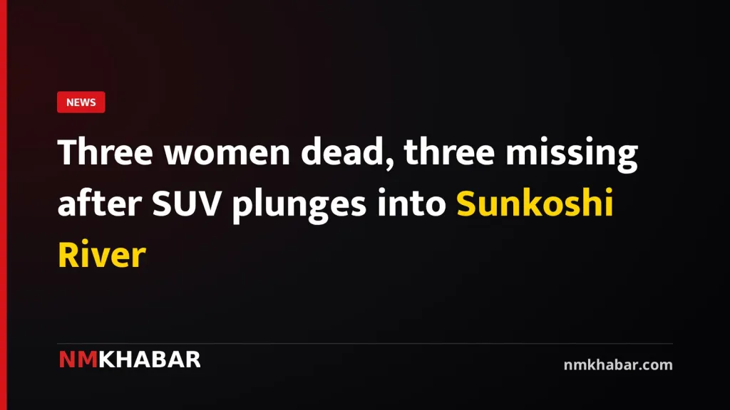 Three women dead, three missing after SUV plunges into Sunkoshi River