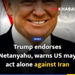 Trump endorses Netanyahu, warns US may act alone against Iran